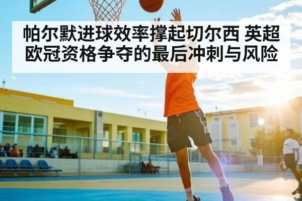 帕尔默进球效率撑起切尔西 英超欧冠资格争夺的最后冲刺与风险